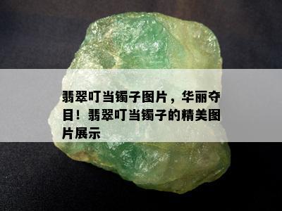 翡翠叮当镯子图片，华丽夺目！翡翠叮当镯子的精美图片展示