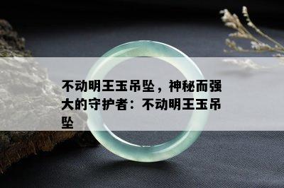 不动明王玉吊坠，神秘而强大的守护者：不动明王玉吊坠