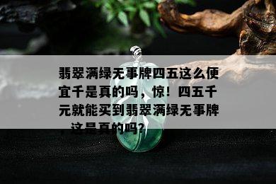 翡翠满绿无事牌四五这么便宜千是真的吗，惊！四五千元就能买到翡翠满绿无事牌，这是真的吗？