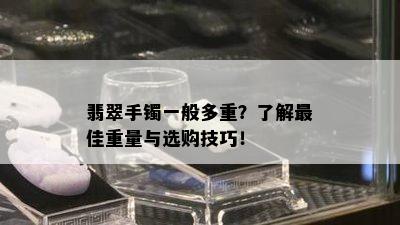 翡翠手镯一般多重？了解更佳重量与选购技巧！