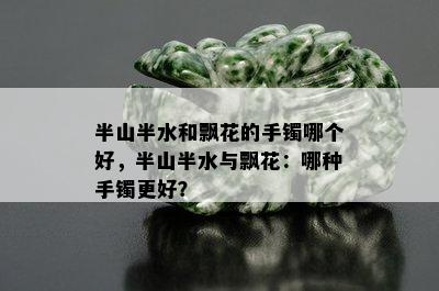 半山半水和飘花的手镯哪个好，半山半水与飘花：哪种手镯更好？