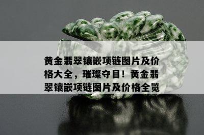 黄金翡翠镶嵌项链图片及价格大全，璀璨夺目！黄金翡翠镶嵌项链图片及价格全览