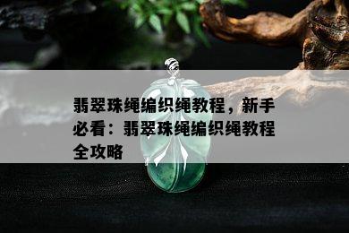 翡翠珠绳编织绳教程，新手必看：翡翠珠绳编织绳教程全攻略