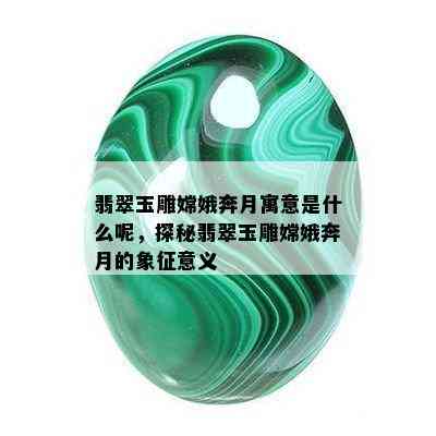 翡翠玉雕嫦娥奔月寓意是什么呢，探秘翡翠玉雕嫦娥奔月的象征意义