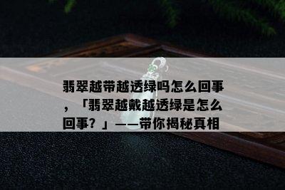 翡翠越带越透绿吗怎么回事，「翡翠越戴越透绿是怎么回事？」——带你揭秘真相