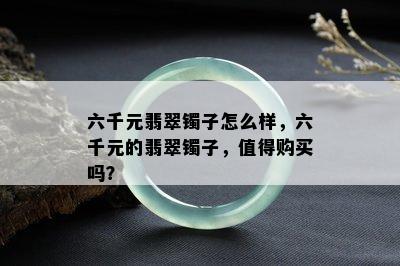 六千元翡翠镯子怎么样，六千元的翡翠镯子，值得购买吗？