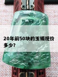 20年前50块的玉镯现价多少？