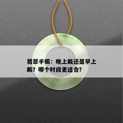 翡翠手镯：晚上戴还是早上戴？哪个时段更适合？