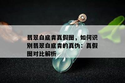 翡翠白底青真假图，如何识别翡翠白底青的真伪：真假图对比解析