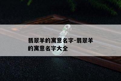 翡翠羊的寓意名字-翡翠羊的寓意名字大全