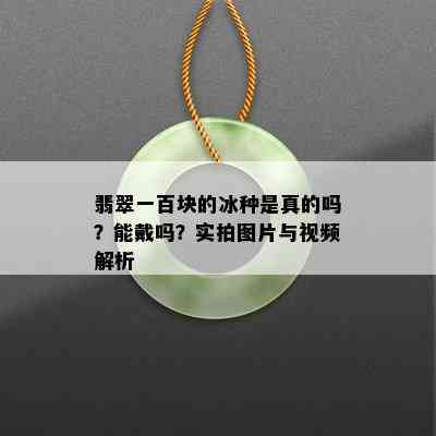 翡翠一百块的冰种是真的吗？能戴吗？实拍图片与视频解析