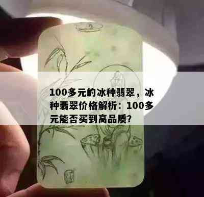 100多元的冰种翡翠，冰种翡翠价格解析：100多元能否买到高品质？