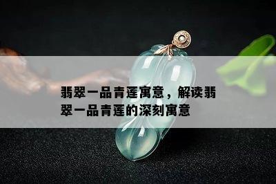 翡翠一品青莲寓意，解读翡翠一品青莲的深刻寓意