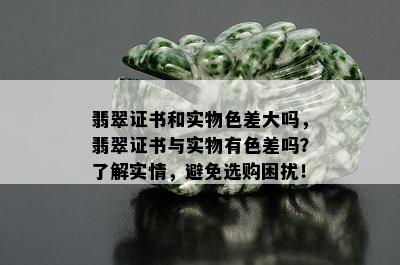 翡翠证书和实物色差大吗，翡翠证书与实物有色差吗？了解实情，避免选购困扰！