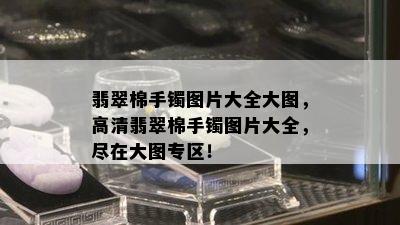 翡翠棉手镯图片大全大图，高清翡翠棉手镯图片大全，尽在大图专区！