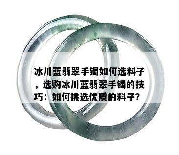 冰川蓝翡翠手镯如何选料子，选购冰川蓝翡翠手镯的技巧：如何挑选优质的料子？