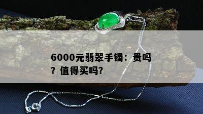 6000元翡翠手镯：贵吗？值得买吗？