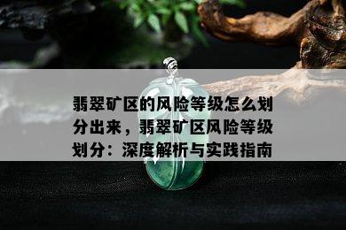 翡翠矿区的风险等级怎么划分出来，翡翠矿区风险等级划分：深度解析与实践指南