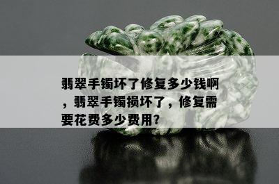 翡翠手镯坏了修复多少钱啊，翡翠手镯损坏了，修复需要花费多少费用？