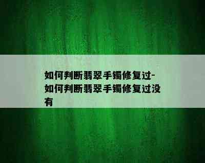 如何判断翡翠手镯修复过-如何判断翡翠手镯修复过没有