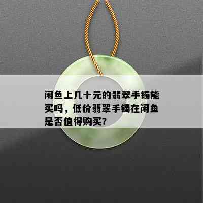 闲鱼上几十元的翡翠手镯能买吗，低价翡翠手镯在闲鱼是否值得购买？