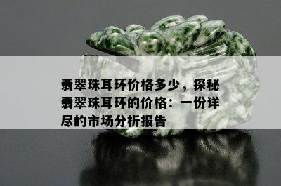 翡翠珠耳环价格多少，探秘翡翠珠耳环的价格：一份详尽的市场分析报告