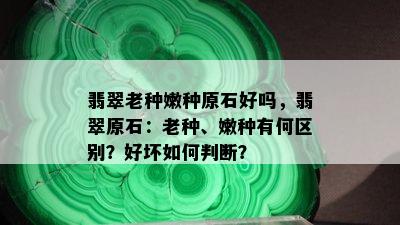 翡翠老种嫩种原石好吗，翡翠原石：老种、嫩种有何区别？好坏如何判断？