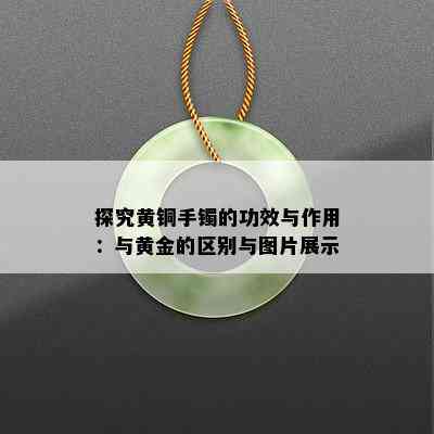 探究黄铜手镯的功效与作用：与黄金的区别与图片展示