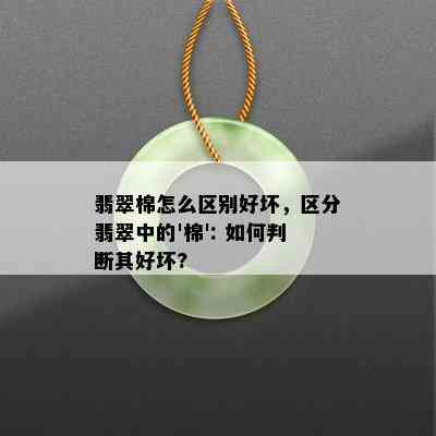 翡翠棉怎么区别好坏，区分翡翠中的'棉': 如何判断其好坏?