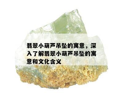 翡翠小葫芦吊坠的寓意，深入了解翡翠小葫芦吊坠的寓意和文化含义