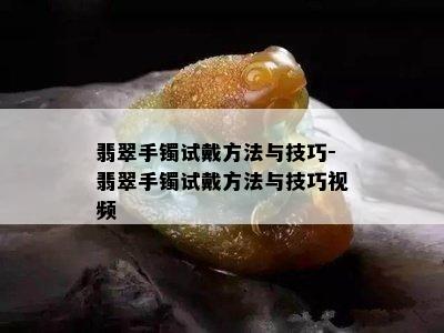 翡翠手镯试戴方法与技巧-翡翠手镯试戴方法与技巧视频