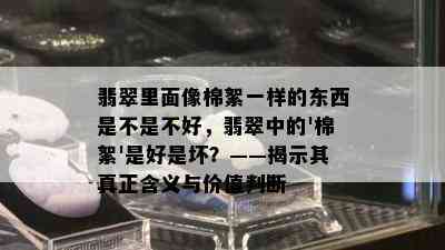 翡翠里面像棉絮一样的东西是不是不好，翡翠中的'棉絮'是好是坏？——揭示其真正含义与价值判断