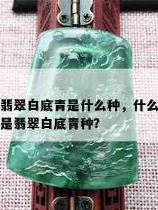 翡翠白底青是什么种，什么是翡翠白底青种？