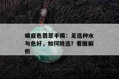 晴底色翡翠手镯：足选种水与色好，如何挑选？看图解析