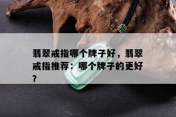 翡翠戒指哪个牌子好，翡翠戒指推荐：哪个牌子的更好？