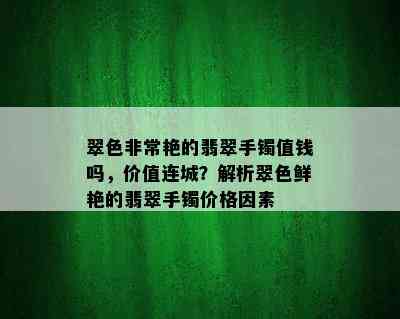 翠色非常艳的翡翠手镯值钱吗，价值连城？解析翠色鲜艳的翡翠手镯价格因素