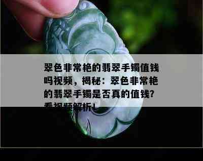 翠色非常艳的翡翠手镯值钱吗视频，揭秘：翠色非常艳的翡翠手镯是否真的值钱？看视频解析！