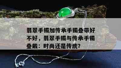 翡翠手镯加传承手镯叠带好不好，翡翠手镯与传承手镯叠戴：时尚还是传统？