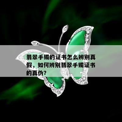 翡翠手镯的证书怎么辨别真假，如何辨别翡翠手镯证书的真伪？