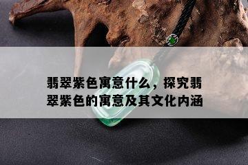 翡翠紫色寓意什么，探究翡翠紫色的寓意及其文化内涵