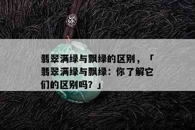 翡翠满绿与飘绿的区别，「翡翠满绿与飘绿：你了解它们的区别吗？」