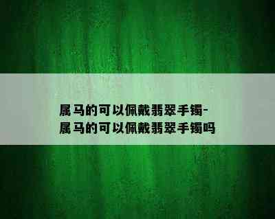 属马的可以佩戴翡翠手镯-属马的可以佩戴翡翠手镯吗