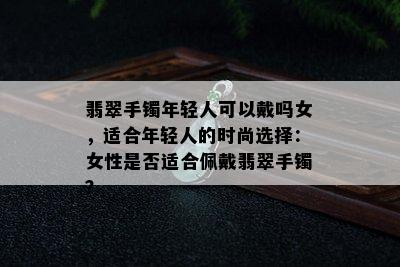 翡翠手镯年轻人可以戴吗女，适合年轻人的时尚选择：女性是否适合佩戴翡翠手镯？