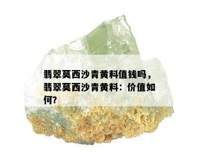 翡翠莫西沙青黄料值钱吗，翡翠莫西沙青黄料：价值如何？