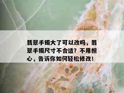 翡翠手镯大了可以改吗，翡翠手镯尺寸不合适？不用担心，告诉你如何轻松修改！