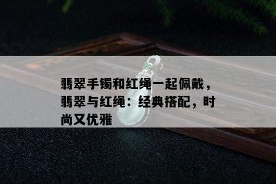 翡翠手镯和红绳一起佩戴，翡翠与红绳：经典搭配，时尚又优雅