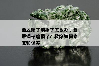 翡翠镯子磨损了怎么办，翡翠镯子磨损了？教你如何修复和保养