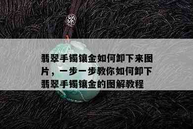 翡翠手镯镶金如何卸下来图片，一步一步教你如何卸下翡翠手镯镶金的图解教程