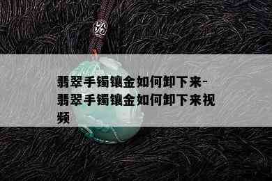 翡翠手镯镶金如何卸下来-翡翠手镯镶金如何卸下来视频