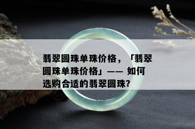 翡翠圆珠单珠价格，「翡翠圆珠单珠价格」—— 如何选购合适的翡翠圆珠？